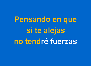 Pensando en que
si te alejas

no tendn fuerzas