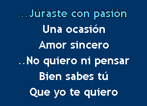 ..JL'1raste con pasidn
Una ocasic'm
Amor sincero

..No quiero m' pensar
Bien sabes tL'I
Que yo te quiero