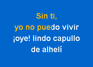 Sin ti,
yo no puedo vivir

ioye! lindo capullo
de alheli