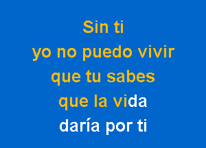 Sin ti
yo no puedo vivir

que tu sabes
que la Vida
daria por ti