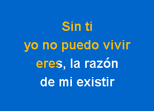 Sin ti
yo no puedo vivir

eres, la raz6n
de mi existir