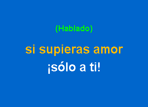 (Hablado)

si supieras amor

isdlo a ti!