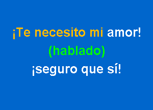 iTe necesito mi amor!
(hablado)

iseQUl'O que Si!