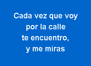 Cada vez que voy
por la calle

te encuentro,
y me miras