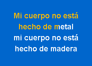 Mi cuerpo no este'l
hecho de metal

mi cuerpo no esw
hecho de madera