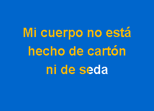 Mi cuerpo no estail
hecho de cart6n

ni de seda