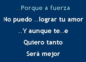 ..Porque a fuerza
No puedo ..lograr tu amor
..Y aunque te..e

Quiero tanto

Sera mejor