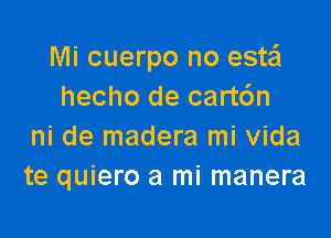 Mi cuerpo no esta'l
hecho de cartc'Jn

ni de madera mi Vida
te quiero a mi manera