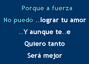 ..Porque a fuerza
No puedo ..lograr tu amor
..Y aunque te..e

Quiero tanto

Sera mejor