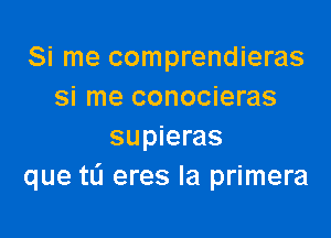 Si me comprendieras
si me conocieras

supieras
que tL'I eres la primera