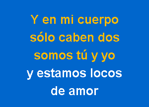 Y en mi cuerpo
sdlo caben dos

somos tL'I y yo
y estamos Iocos
de amor