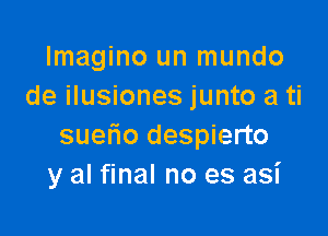 lmagino un mundo
de ilusiones junto a ti

suetio despierto
y al final no es asi