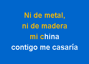 Ni de metal,
ni de madera

mi china
contigo me casaria