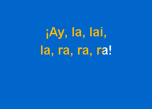 iAy, Ia, lai,
la, ra, re, re!