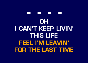 OH
I CAN'T KEEP LIVIN'
THIS LIFE

FEEL PM LEAVIN'

FOR THE LAST TIME I