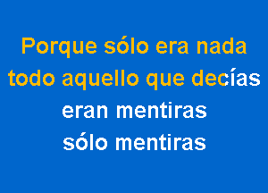 Porque sdlo era nada
todo aquello que decias

eran mentiras
sdlo mentiras