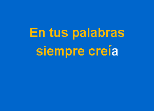 En tus palabras
siempre creia