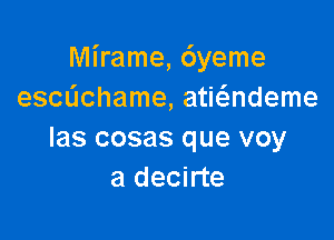 Mirame, 6yeme
escdchame, atwndeme

las cosas que voy
a decirte