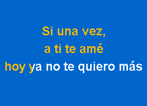 Si una vez,
a ti te amcS.

hoy ya no te quiero ma