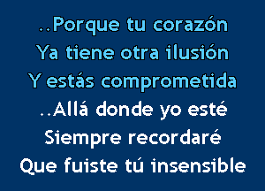 ..Porque tu corazc'm
Ya tiene otra ilusic'm
Y estas comprometida
..Alla donde yo ests'z
Siempre recordare'z
Que fuiste tL'I insensible