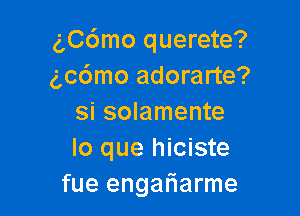 gC6mo querete?
g,c6mo adorarte?

si solamente
lo que hiciste
fue engariarme