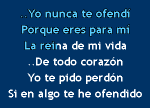 ..Yo nunca te ofendi
Porque eres para mi
La reina de mi Vida
..De todo corazc'm
Yo te pido perdc'm
Si en algo te he ofendido