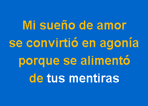 Mi suerio de amor
se convirtic') en agonia

porque se aliment6
de tus mentiras