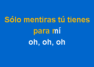 S6lo mentiras tL'l tienes
paralni

oh,oh,oh