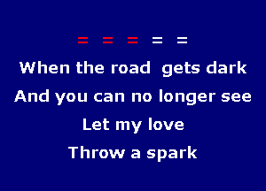 When the road gets dark
And you can no longer see

Let my love

Throw a spark