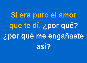 Si era puro el amor
que te di, ipor qua

g,por qw me engaliaste
asi?