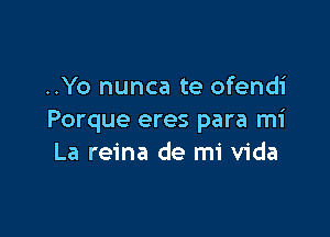 ..Yo nunca te ofendi

Porque eres para mi
La reina de mi Vida