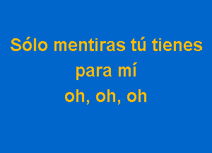 S6lo mentiras tL'l tienes
paralni

oh,oh,oh