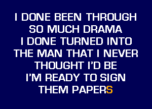 I DONE BEEN THROUGH
SO MUCH DRAMA
I DONE TURNED INTO
THE MAN THAT I NEVER
THOUGHT I'D BE
I'IVI READY TO SIGN
THEM PAPERS