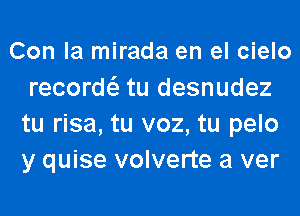 Con la mirada en el cielo
recorw tu desnudez
tu risa, tu voz, tu pelo
y quise volverte a ver