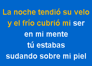 La noche tendic') su velo
y el frio cubri6 mi ser

en mi mente
tL'I estabas
sudando sobre mi piel