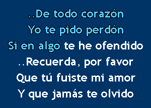 ..De todo corazc'm
Yo te pido perdc'm
Si en algo te he ofendido
..Recuerda, por favor
Que tu fuiste mi amor
Y que jamgls te olvido