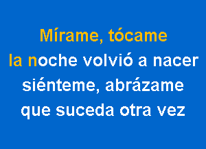 Mirame, t6came
la noche volvi6 a nacer
swnteme, abreizame
que suceda otra vez