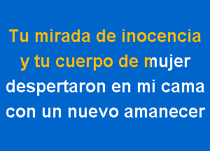 Tu mirada de inocencia
y tu cuerpo de mujer
despertaron en mi cama
con un nuevo amanecer