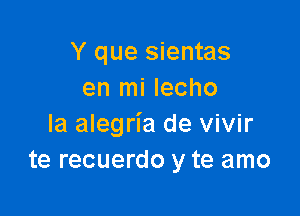 Y que sientas
en mi lecho

la alegria de vivir
te recuerdo y te amo