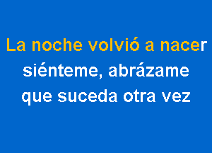 La noche volvid a nacer
siateme, abrazame

que suceda otra vez