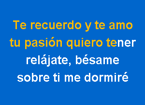 Te recuerdo y te amo
tu pasi6n quiero tener
rele'ljate, Msame
sobre ti me dormiw