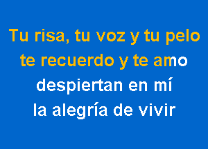 Tu risa, tu voz y tu pelo
te recuerdo y te amo

despiertan en mi
la alegria de vivir