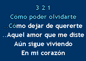 3 2 1
Cbmo poder olvidarte
..C6mo dejar de quererte
..Aquel amor que me diste
AL'In sigue viviendo
En mi corazc'm