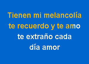 Tienen mi melancolia
te recuerdo y te amo

te extrario cada
dia amor