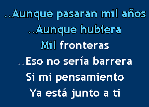 ..Aunque pasaran mil ar'ios
..Aunque hubiera
Mil fronteras
..Eso no seria barrera
Si mi pensamiento
Ya esta junto a ti