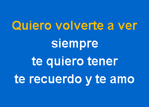 Quiero volverte a ver
siempre

te quiero tener
te recuerdo y te amo