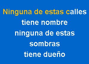 Ninguna de estas calles
tiene nombre

ninguna de estas
sombras
tiene duefio