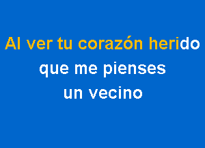 AI ver tu corazdn herido
que me pienses

un vecino