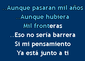 ..Aunque pasaran mil ar'ios
..Aunque hubiera
Mil fronteras
..Eso no seria barrera
Si mi pensamiento
Ya esta junto a ti