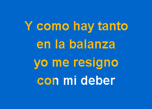 Y como hay tanto
en la balanza

yo me resigno
con mi deber